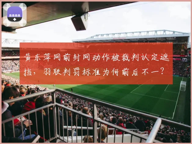 黄东萍网前封网动作被裁判认定遮挡，羽联判罚标准为何前后不一？