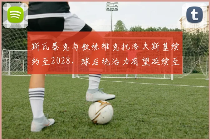 斯瓦泰克与教练维克托洛夫斯基续约至2028，球后统治力有望延续至洛杉矶奥运
