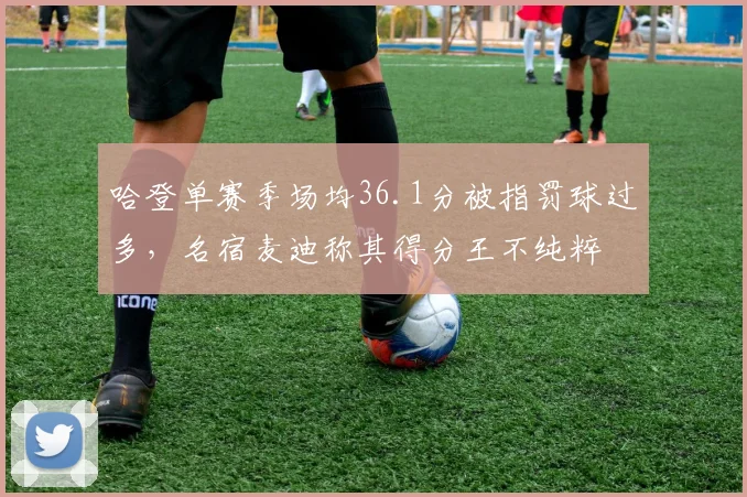 哈登单赛季场均36.1分被指罚球过多，名宿麦迪称其得分王不纯粹