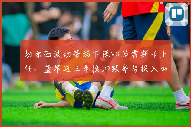 切尔西波切蒂诺下课vs马雷斯卡上任，蓝军近三季换帅频率与投入回报率对比