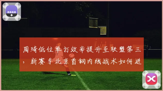 周琦低位单打效率提升至联盟第三，新赛季北京首钢内线战术如何进化？
