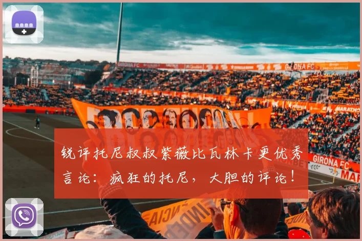 锐评托尼叔叔紫薇比瓦林卡更优秀言论：疯狂的托尼，大胆的评论！